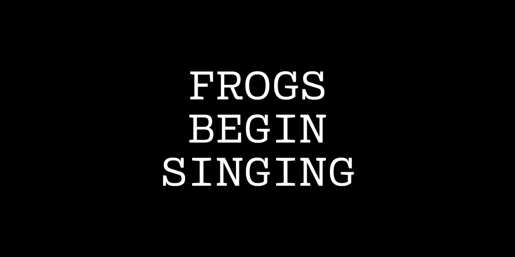 the text 'FROGS BEGIN SINGING' monolithically displayed — white on a black background and centered